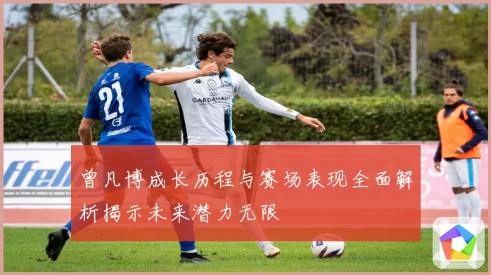 曾凡博成长历程与赛场表现全面解析揭示未来潜力无限