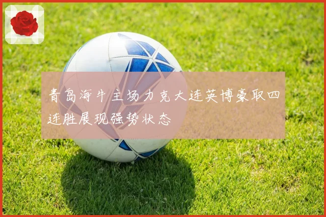 青岛海牛主场力克大连英博豪取四连胜展现强势状态