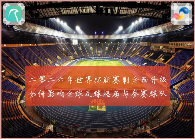 二零二六年世界杯新赛制全面升级如何影响全球足球格局与参赛球队数据研判