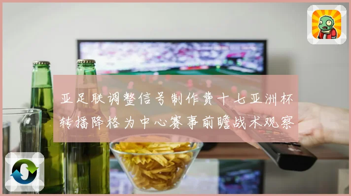 亚足联调整信号制作费十七亚洲杯转播降格为中心赛事前瞻战术观察