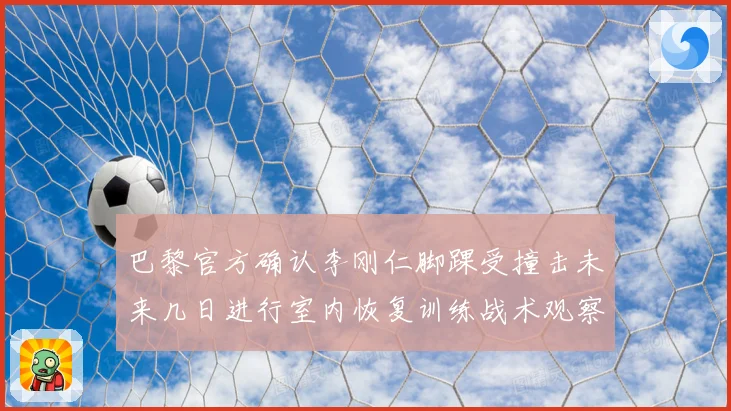 巴黎官方确认李刚仁脚踝受撞击未来几日进行室内恢复训练战术观察
