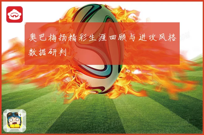 奥巴梅扬精彩生涯回顾与进攻风格数据研判