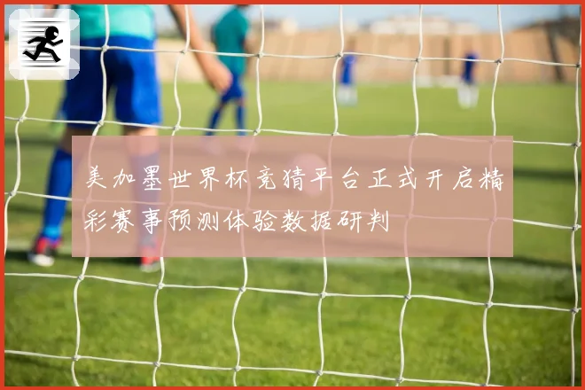 美加墨世界杯竞猜平台正式开启精彩赛事预测体验数据研判