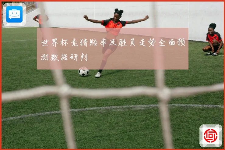 世界杯竞猜赔率及胜负走势全面预测数据研判