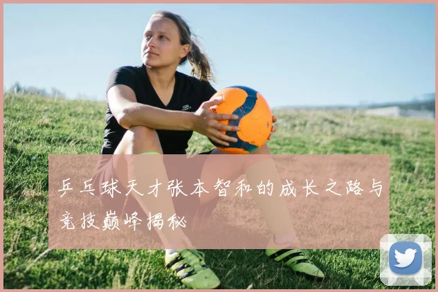 乒乓球天才张本智和的成长之路与竞技巅峰揭秘