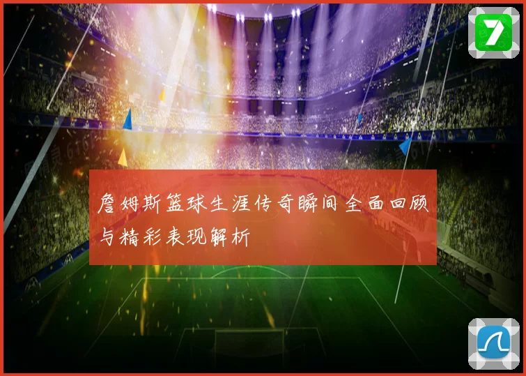 詹姆斯篮球生涯传奇瞬间全面回顾与精彩表现解析