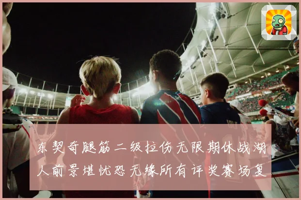 东契奇腿筋二级拉伤无限期休战湖人前景堪忧恐无缘所有评奖赛场复盘