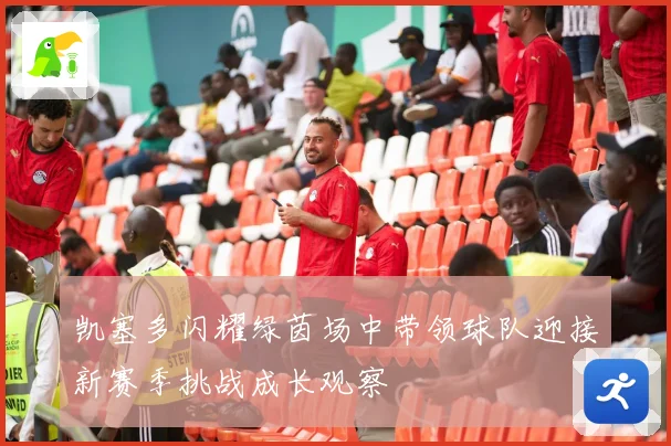 凯塞多闪耀绿茵场中带领球队迎接新赛季挑战成长观察