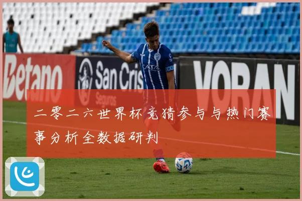 二零二六世界杯竞猜参与与热门赛事分析全数据研判