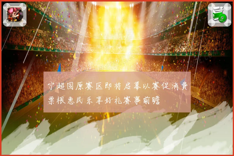 宁超固原赛区即将启幕以赛促消费票根惠民乐享好礼赛事前瞻