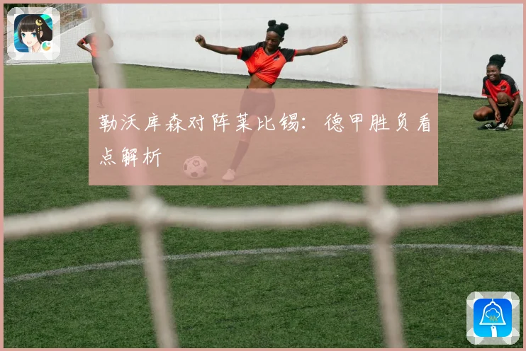 勒沃库森对阵莱比锡：德甲胜负看点解析