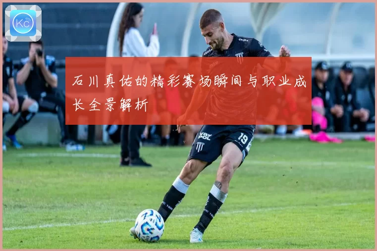 石川真佑的精彩赛场瞬间与职业成长全景解析