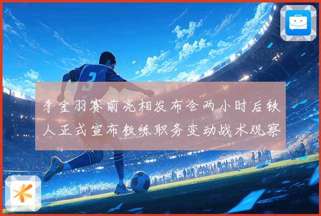 李金羽赛前亮相发布会两小时后铁人正式宣布教练职务变动战术观察