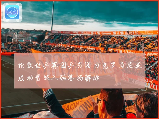 伦敦世乒赛国乒男团力克罗马尼亚成功晋级八强赛场解读