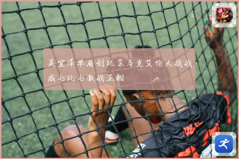 吴宜泽单局创纪录马克艾伦大战战成七比七激战正酣