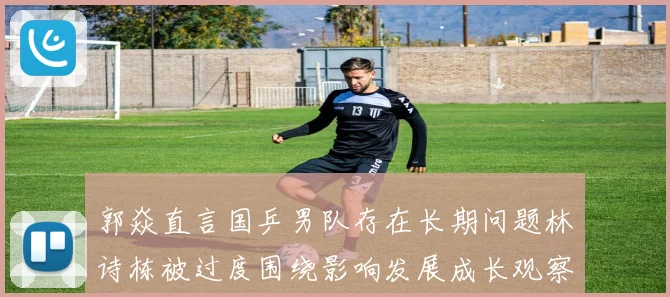 郭焱直言国乒男队存在长期问题林诗栋被过度围绕影响发展成长观察