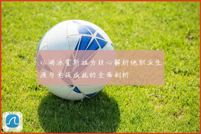 以游泳霍斯祖为核心解析他职业生涯与竞技成就的全面剖析