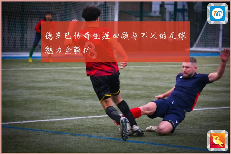 德罗巴传奇生涯回顾与不灭的足球魅力全解析