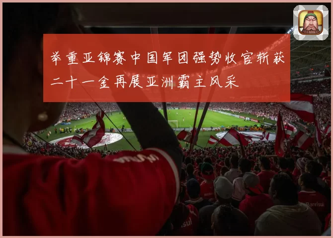 举重亚锦赛中国军团强势收官斩获二十一金再展亚洲霸主风采