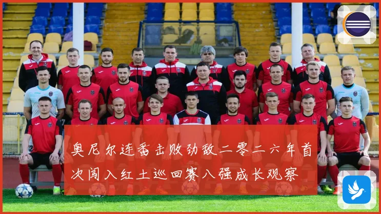 奥尼尔连番击败劲敌二零二六年首次闯入红土巡回赛八强成长观察