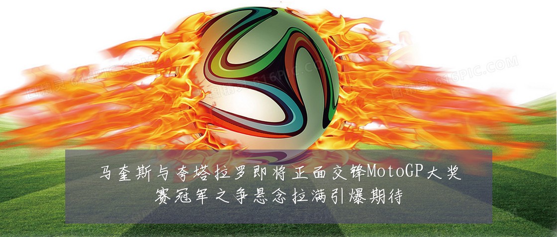 马奎斯与夸塔拉罗即将正面交锋MotoGP大奖赛冠军之争悬念拉满引爆期待