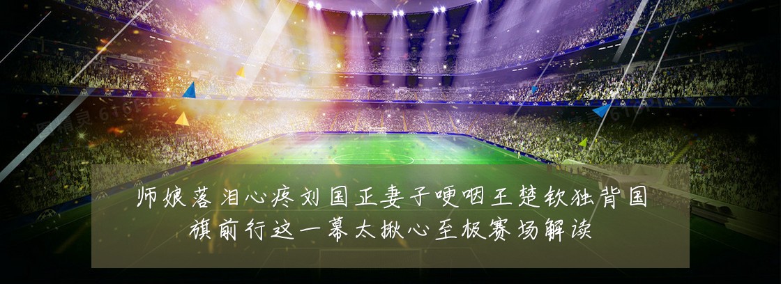 师娘落泪心疼刘国正妻子哽咽王楚钦独背国旗前行这一幕太揪心至极赛场解读