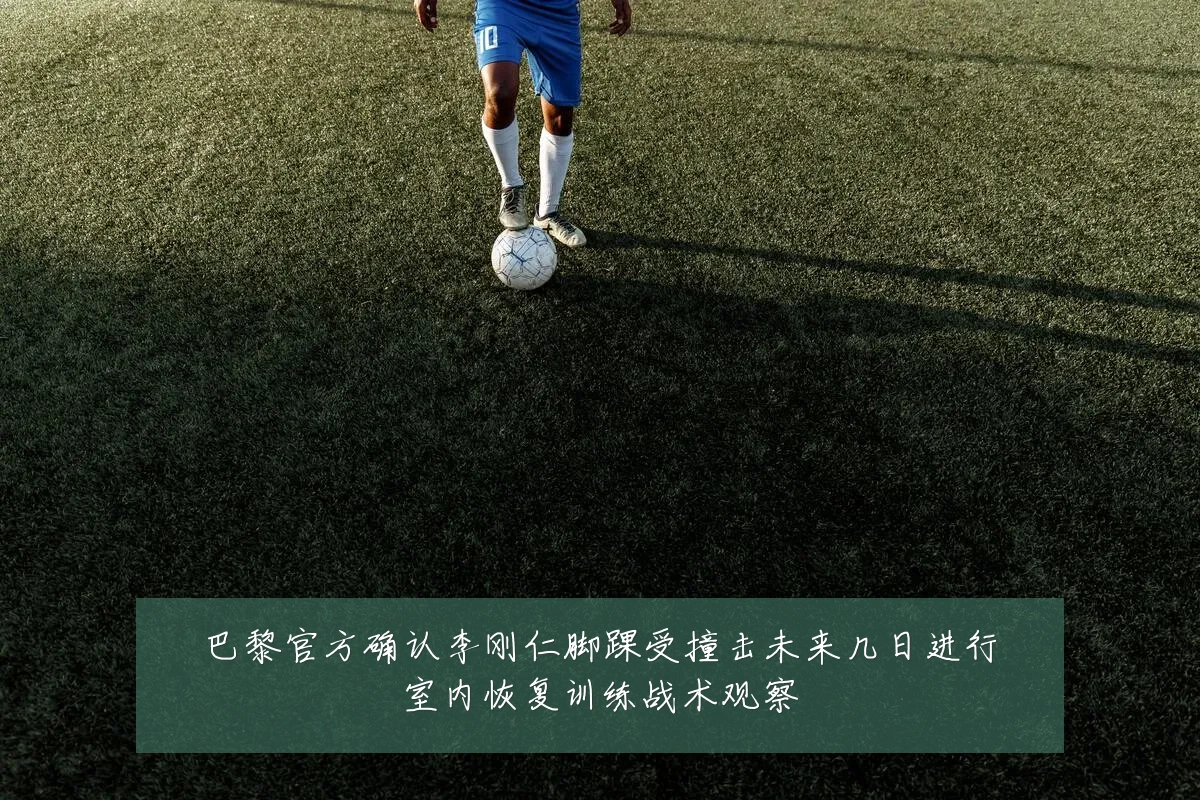 巴黎官方确认李刚仁脚踝受撞击未来几日进行室内恢复训练战术观察