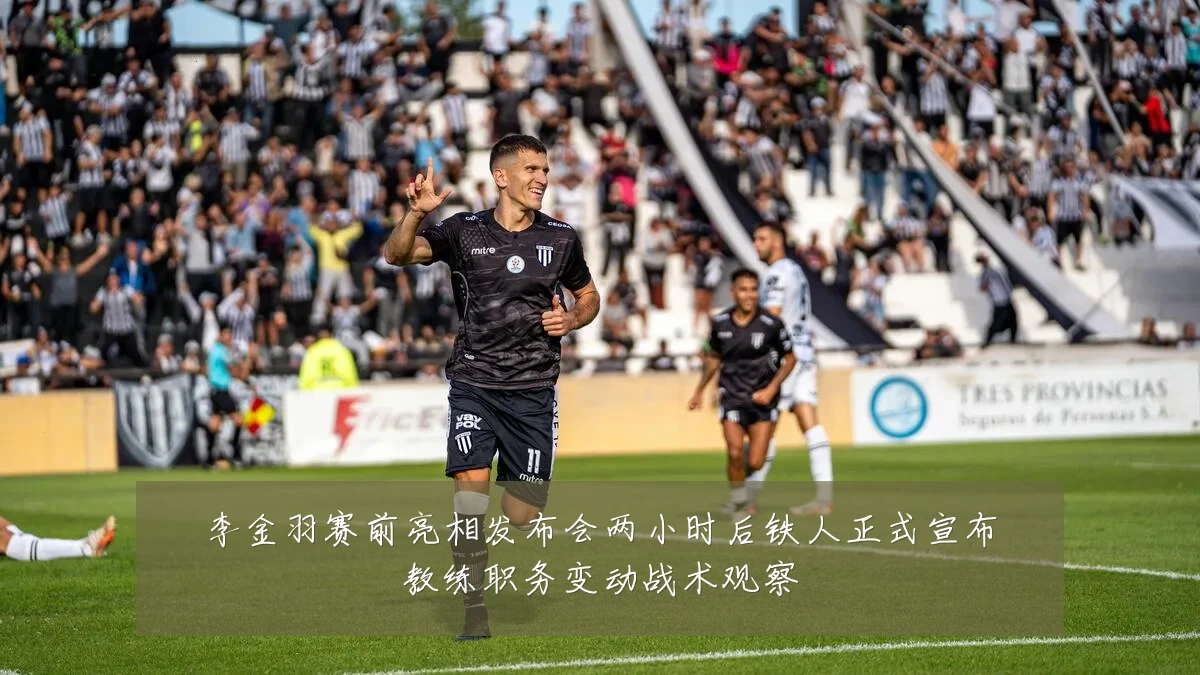 李金羽赛前亮相发布会两小时后铁人正式宣布教练职务变动战术观察