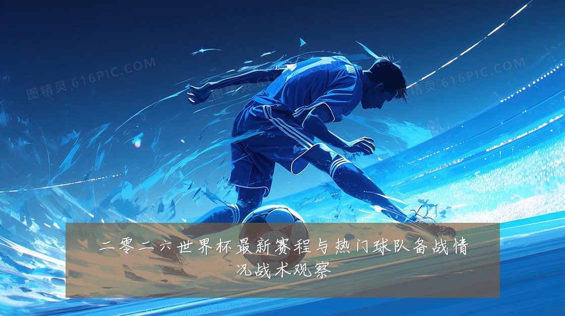 二零二六世界杯最新赛程与热门球队备战情况战术观察