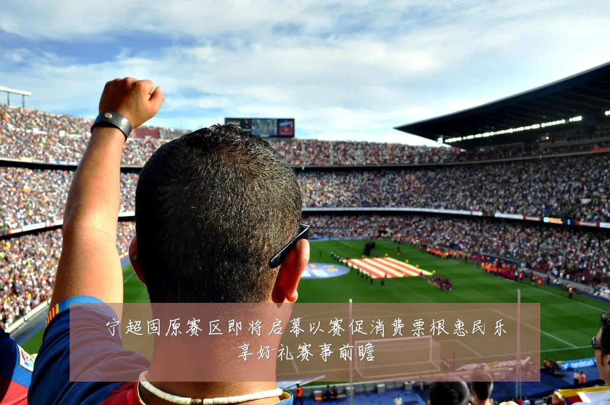 宁超固原赛区即将启幕以赛促消费票根惠民乐享好礼赛事前瞻