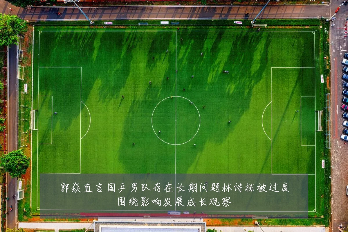 郭焱直言国乒男队存在长期问题林诗栋被过度围绕影响发展成长观察