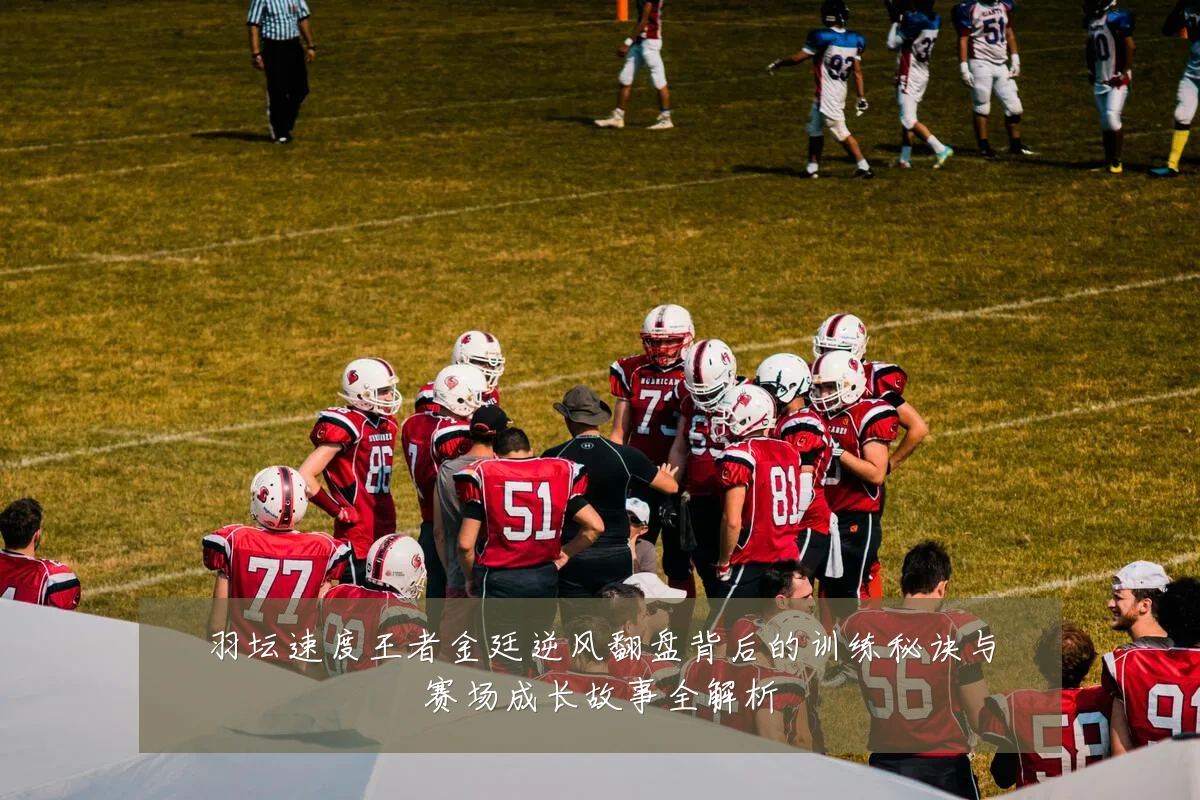 羽坛速度王者金廷逆风翻盘背后的训练秘诀与赛场成长故事全解析