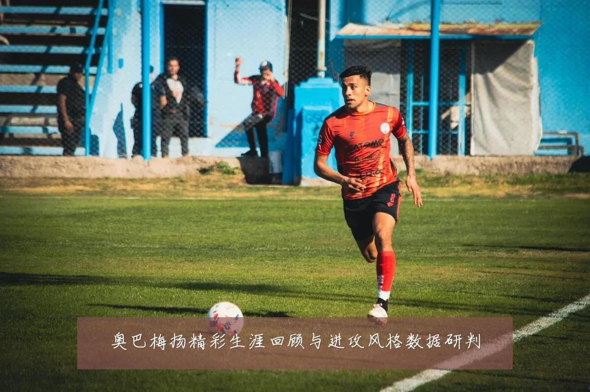 奥巴梅扬精彩生涯回顾与进攻风格数据研判